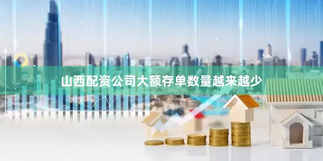 山西配资公司大额存单数量越来越少
