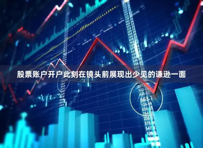 股票账户开户此刻在镜头前展现出少见的谦逊一面