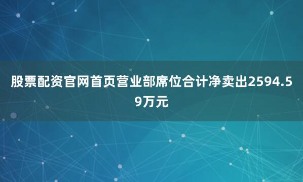 股票配资官网首页营业部席位合计净卖出2594.59万元