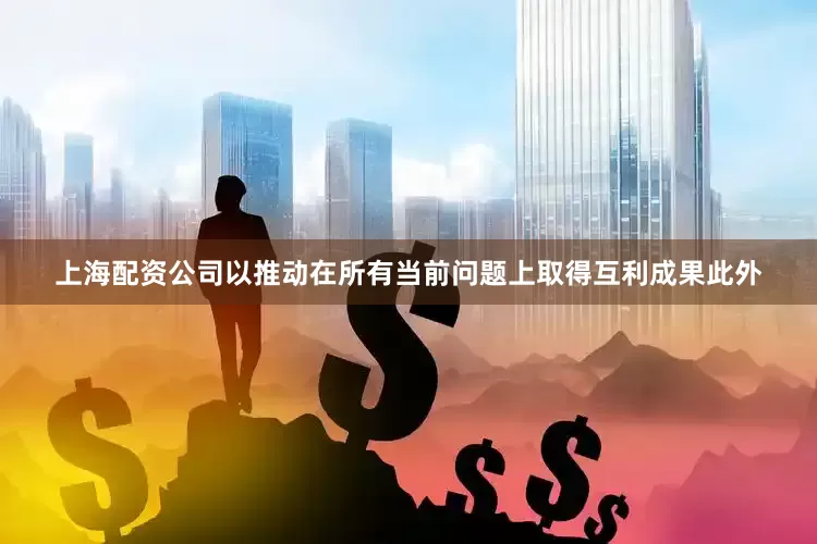 上海配资公司以推动在所有当前问题上取得互利成果　　此外