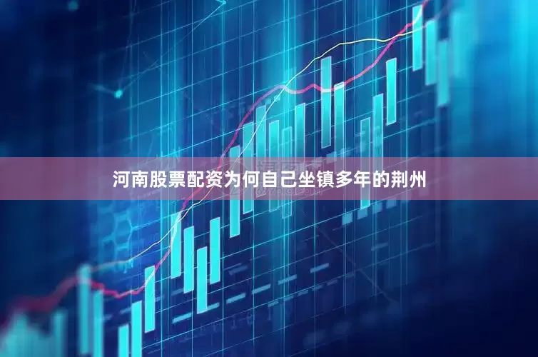 河南股票配资为何自己坐镇多年的荆州