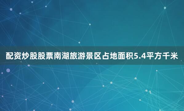 配资炒股股票南湖旅游景区占地面积5.4平方千米