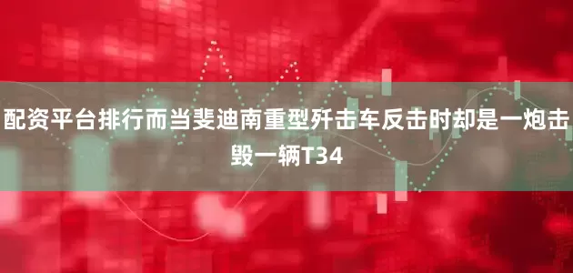 配资平台排行而当斐迪南重型歼击车反击时却是一炮击毁一辆T34