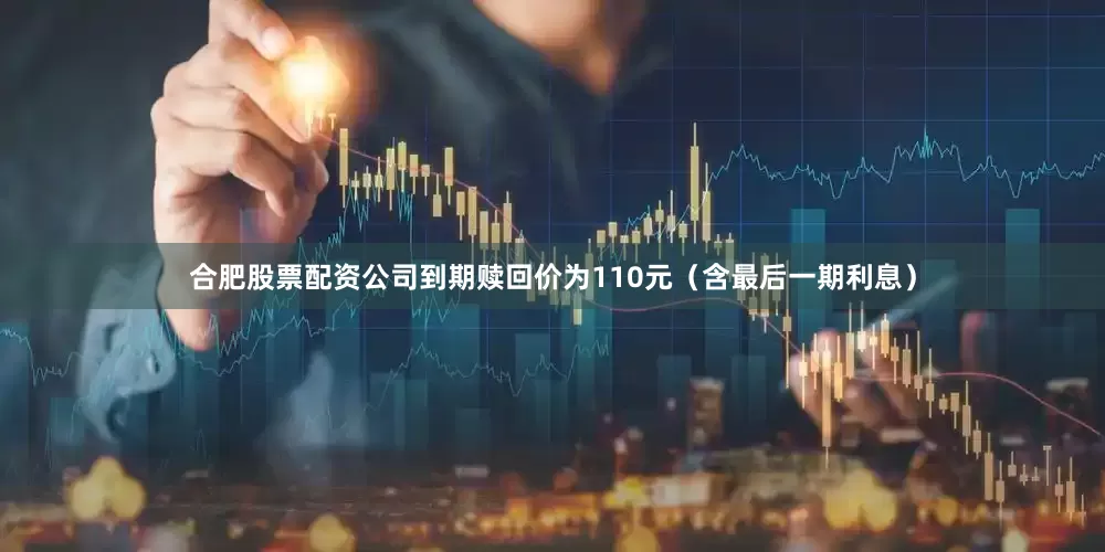 合肥股票配资公司到期赎回价为110元（含最后一期利息）