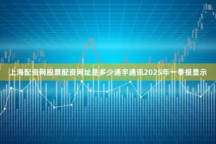 上海配资网股票配资网址是多少通宇通讯2025年一季报显示
