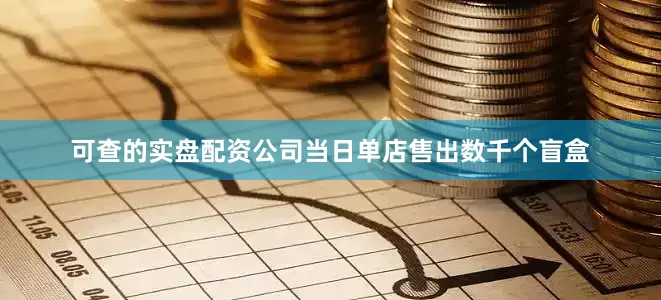 可查的实盘配资公司当日单店售出数千个盲盒