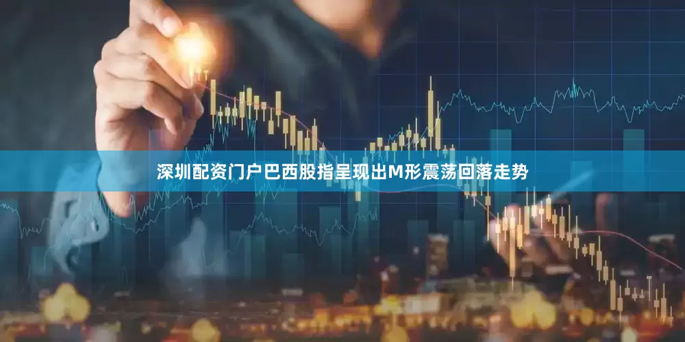 深圳配资门户巴西股指呈现出M形震荡回落走势