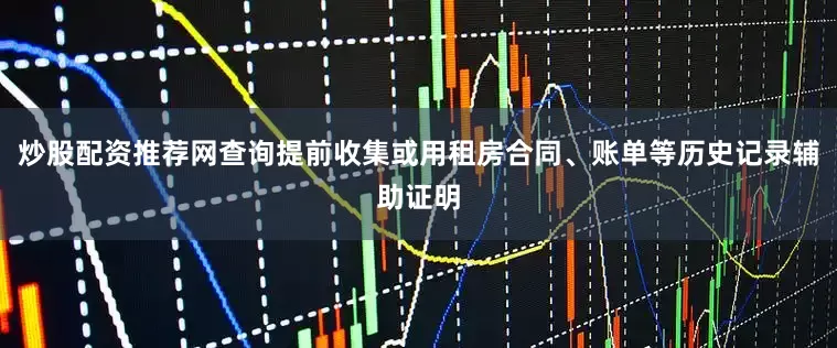 炒股配资推荐网查询提前收集或用租房合同、账单等历史记录辅助证明