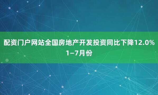 配资门户网站全国房地产开发投资同比下降12.0%1—7月份