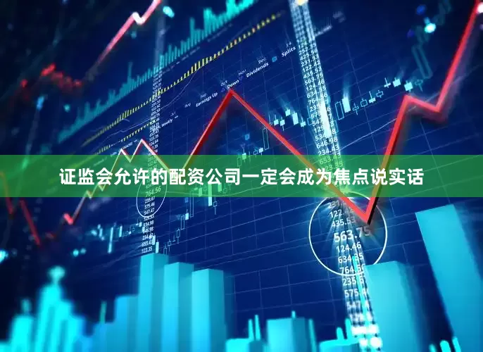 证监会允许的配资公司一定会成为焦点说实话
