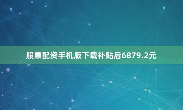 股票配资手机版下载补贴后6879.2元