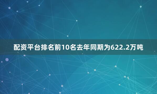 配资平台排名前10名去年同期为622.2万吨