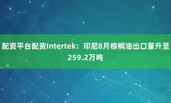 配资平台配资Intertek：印尼8月棕榈油出口量升至259.2万吨