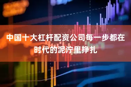 中国十大杠杆配资公司每一步都在时代的泥泞里挣扎