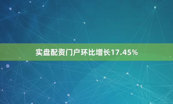 实盘配资门户环比增长17.45%
