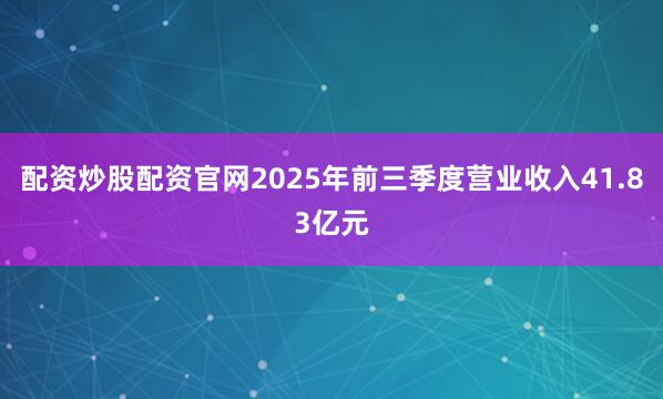 配资炒股配资官网2025年前三季度营业收入41.83亿元