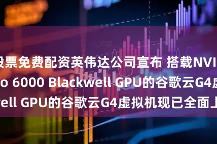 股票免费配资英伟达公司宣布 搭载NVIDIA RTX Pro 6000 Blackwell GPU的谷歌云G4虚拟机现已全面上线