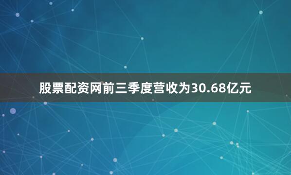 股票配资网前三季度营收为30.68亿元